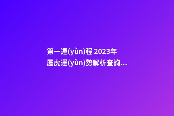 第一運(yùn)程 2023年屬虎運(yùn)勢解析查詢完整版